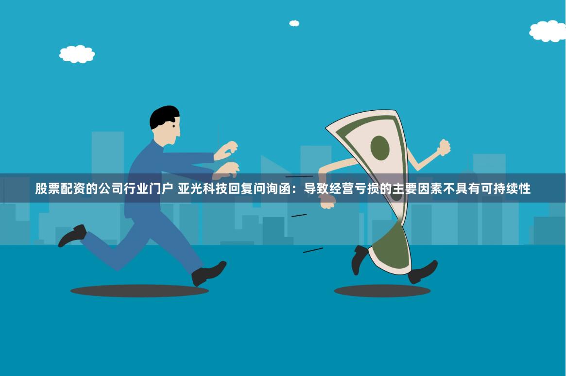 股票配资的公司行业门户 亚光科技回复问询函：导致经营亏损的主要因素不具有可持续性
