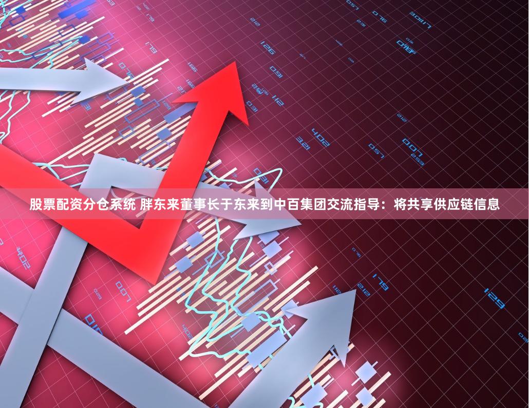 股票配资分仓系统 胖东来董事长于东来到中百集团交流指导：将共享供应链信息