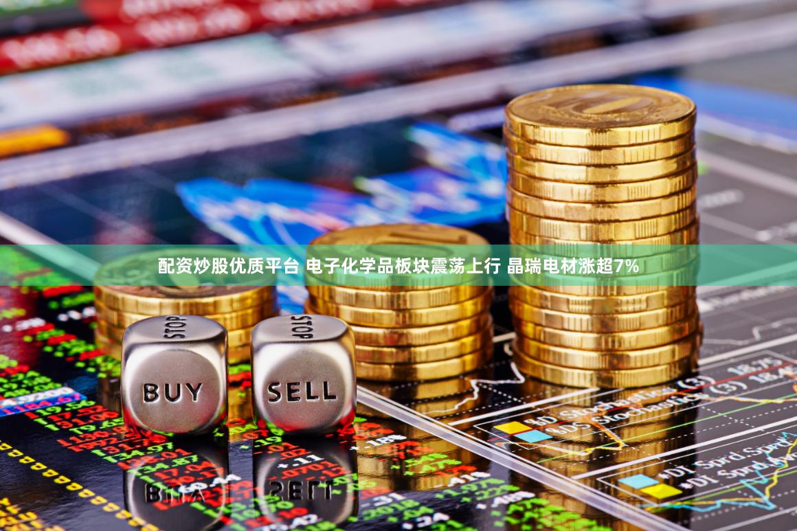 配资炒股优质平台 电子化学品板块震荡上行 晶瑞电材涨超7%