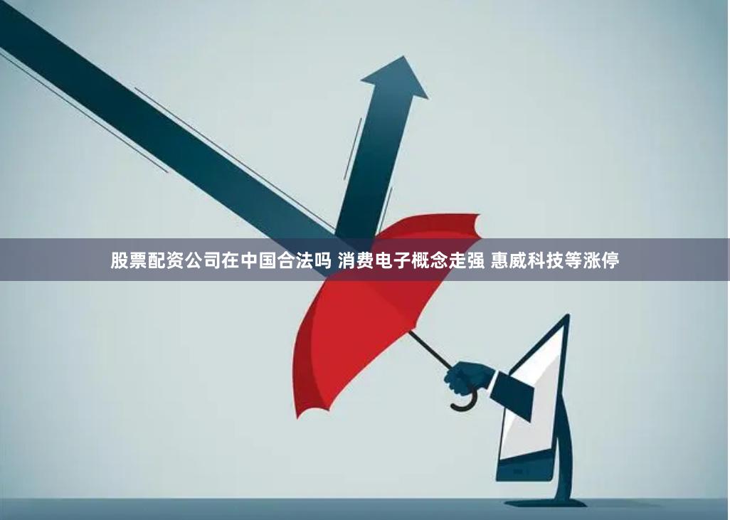 股票配资公司在中国合法吗 消费电子概念走强 惠威科技等涨停