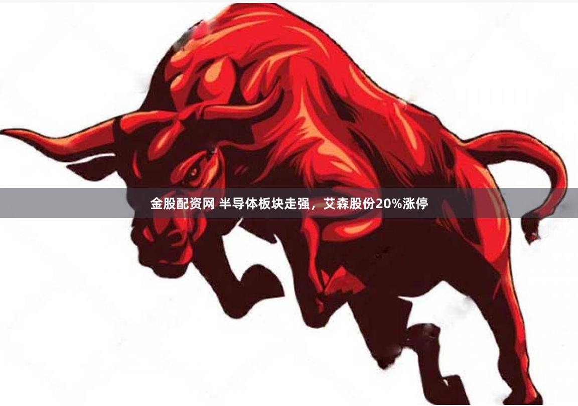 金股配资网 半导体板块走强，艾森股份20%涨停