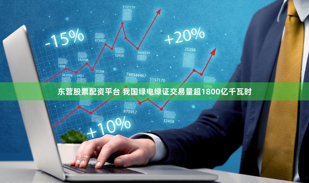 东营股票配资平台 我国绿电绿证交易量超1800亿千瓦时