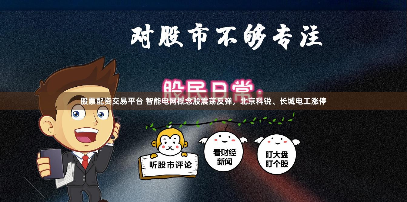 股票配资交易平台 智能电网概念股震荡反弹，北京科锐、长城电工涨停