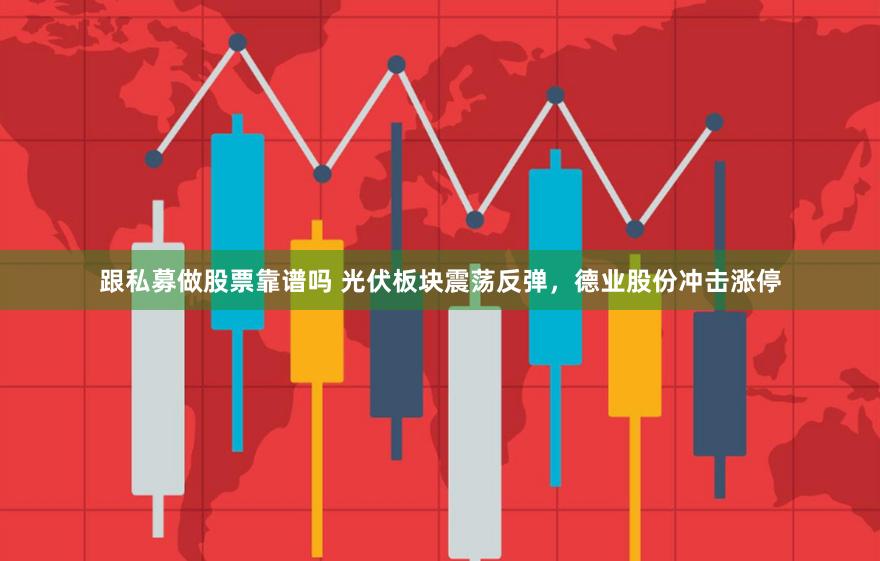 跟私募做股票靠谱吗 光伏板块震荡反弹，德业股份冲击涨停