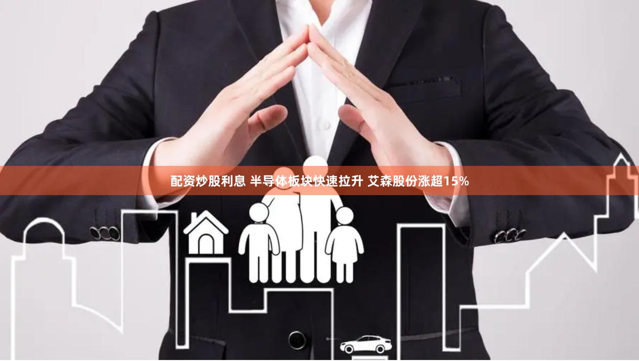 配资炒股利息 半导体板块快速拉升 艾森股份涨超15%