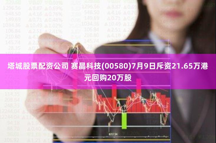 塔城股票配资公司 赛晶科技(00580)7月9日斥资21.65万港元回购20万股