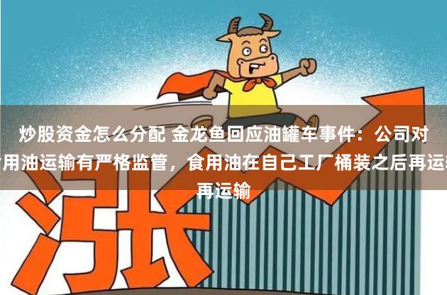 炒股资金怎么分配 金龙鱼回应油罐车事件：公司对食用油运输有严格监管，食用油在自己工厂桶装之后再运输