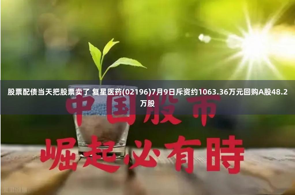 股票配债当天把股票卖了 复星医药(02196)7月9日斥资约1063.36万元回购A股48.2万股