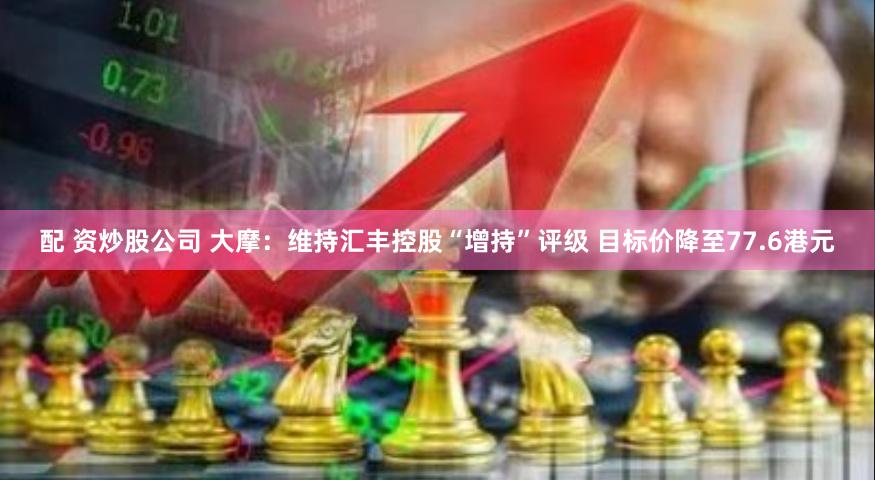配 资炒股公司 大摩：维持汇丰控股“增持”评级 目标价降至77.6港元