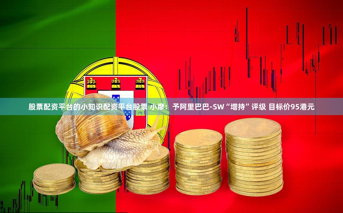 股票配资平台的小知识配资平台股票 小摩：予阿里巴巴-SW“增持”评级 目标价95港元