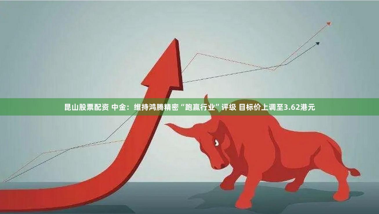 昆山股票配资 中金：维持鸿腾精密“跑赢行业”评级 目标价上调至3.62港元