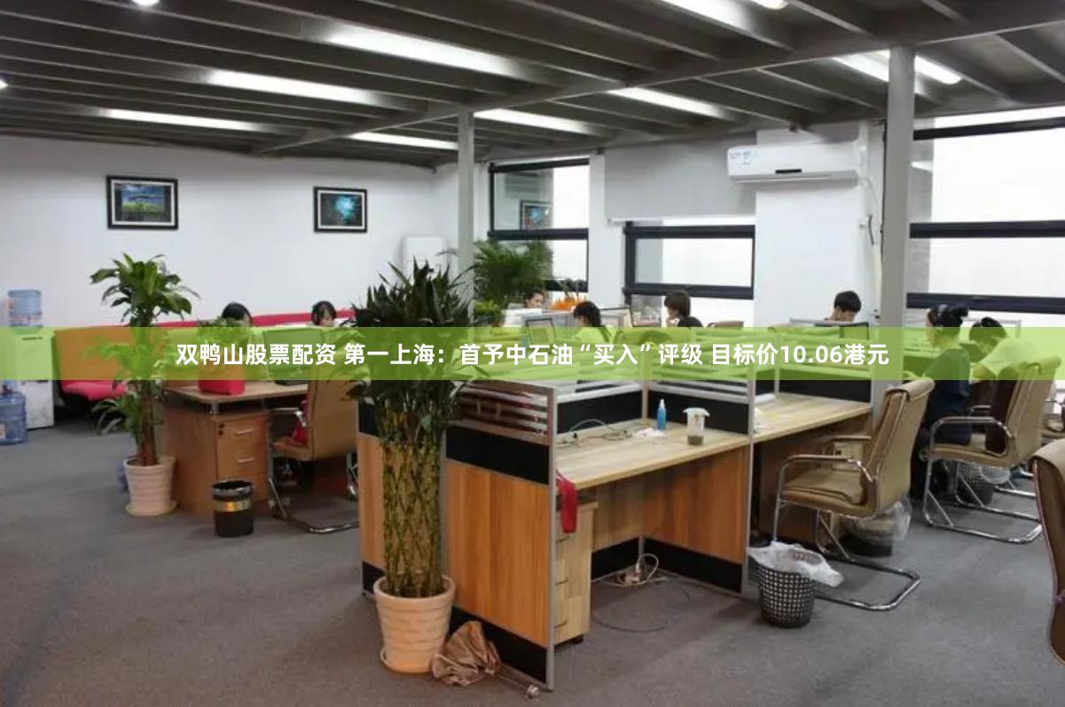双鸭山股票配资 第一上海：首予中石油“买入”评级 目标价10.06港元