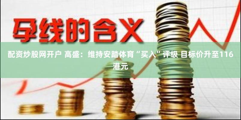 配资炒股网开户 高盛：维持安踏体育“买入”评级 目标价升至116港元