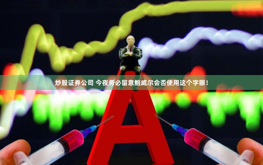炒股证券公司 今夜务必留意鲍威尔会否使用这个字眼！