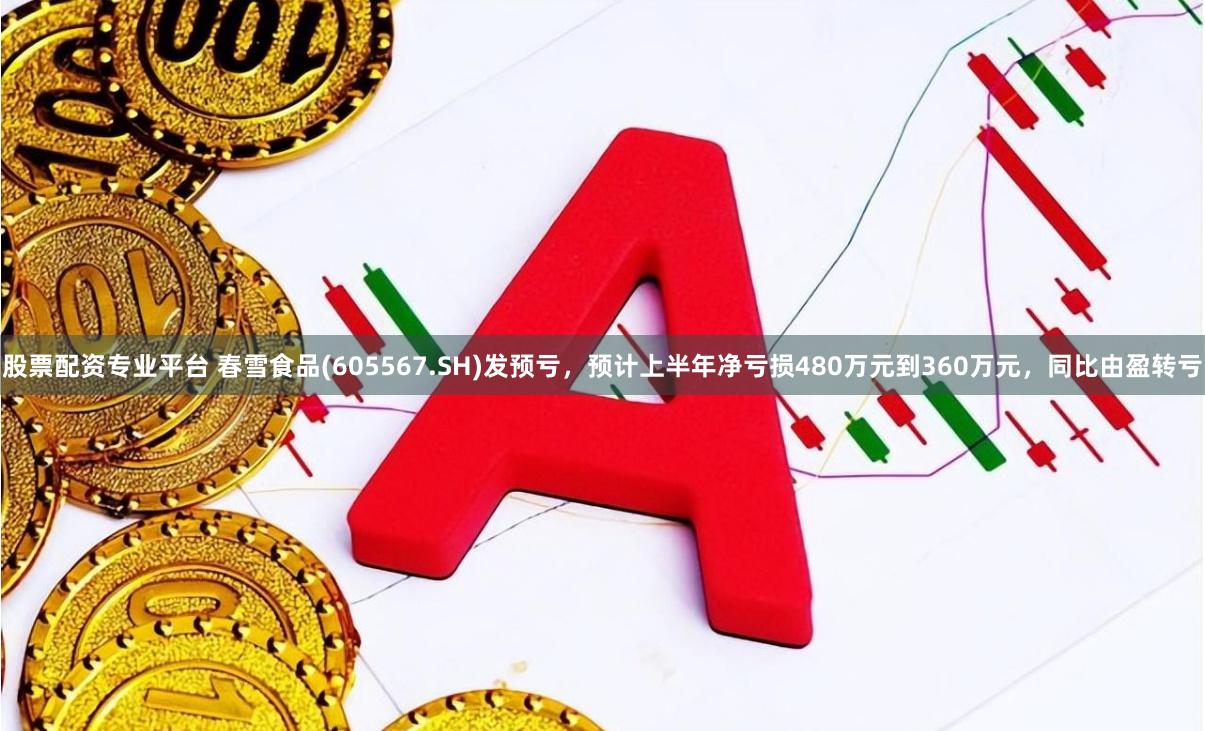 股票配资专业平台 春雪食品(605567.SH)发预亏，预计上半年净亏损480万元到360万元，同比由盈转亏