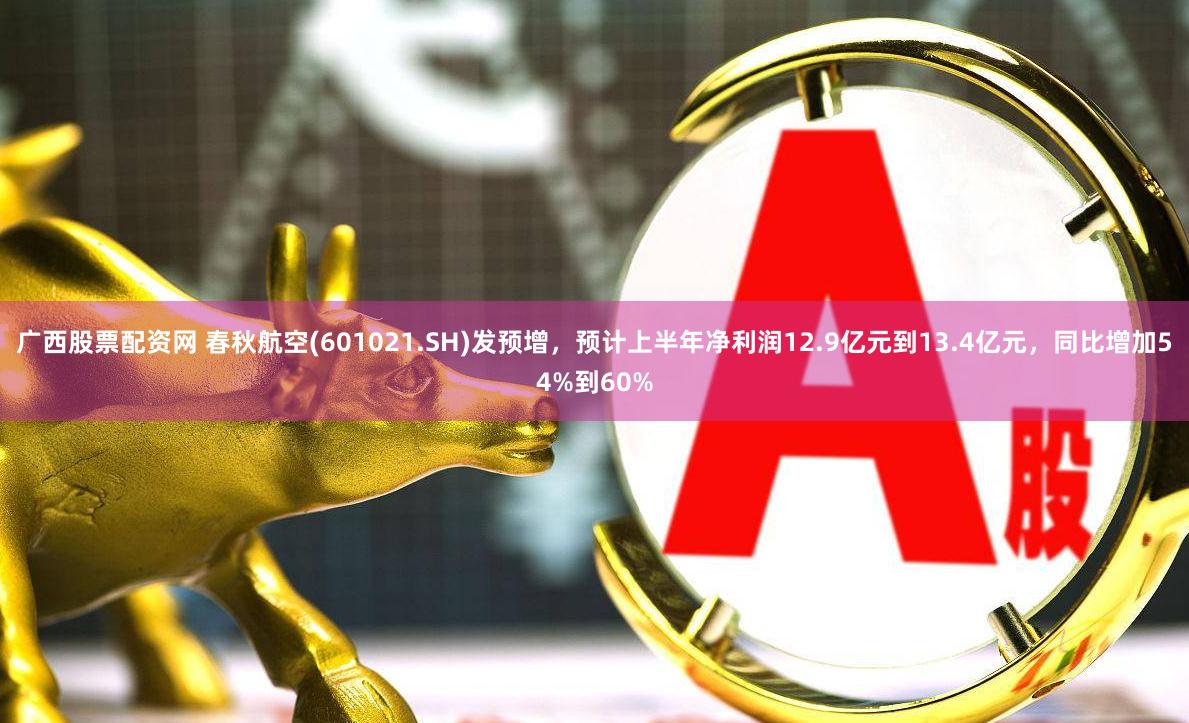 广西股票配资网 春秋航空(601021.SH)发预增，预计上半年净利润12.9亿元到13.4亿元，同比增加54%到60%