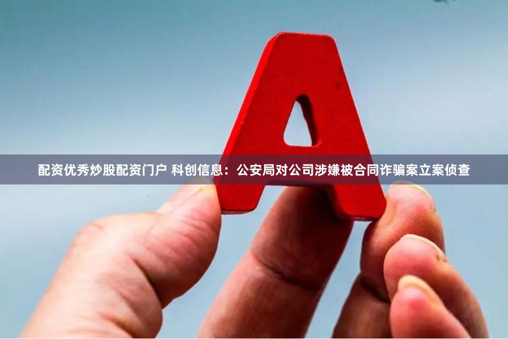 配资优秀炒股配资门户 科创信息：公安局对公司涉嫌被合同诈骗案立案侦查