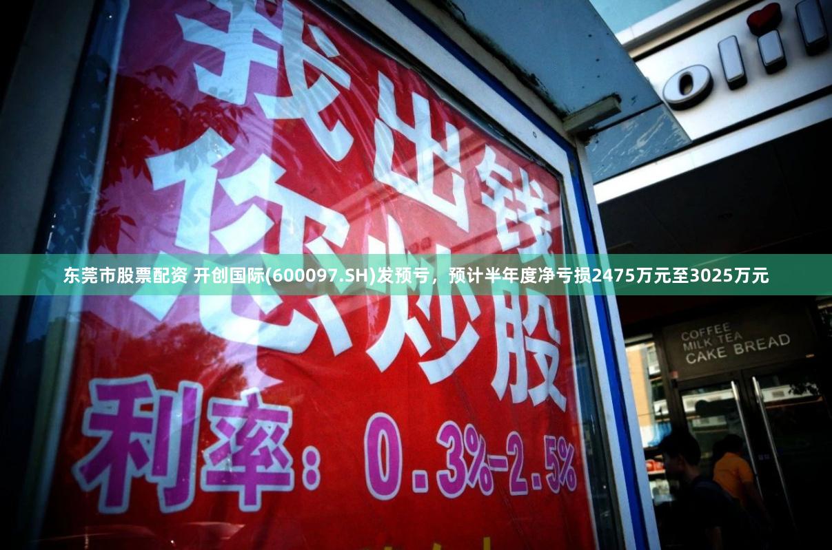 东莞市股票配资 开创国际(600097.SH)发预亏，预计半年度净亏损2475万元至3025万元