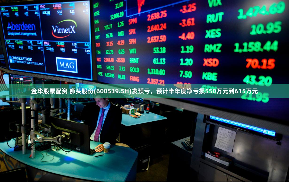 金华股票配资 狮头股份(600539.SH)发预亏，预计半年度净亏损550万元到615万元