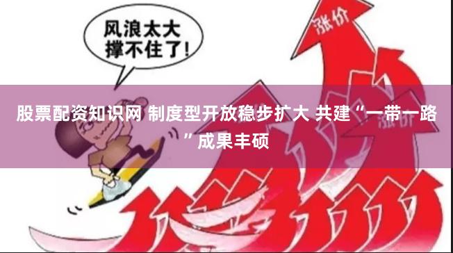 股票配资知识网 制度型开放稳步扩大 共建“一带一路”成果丰硕