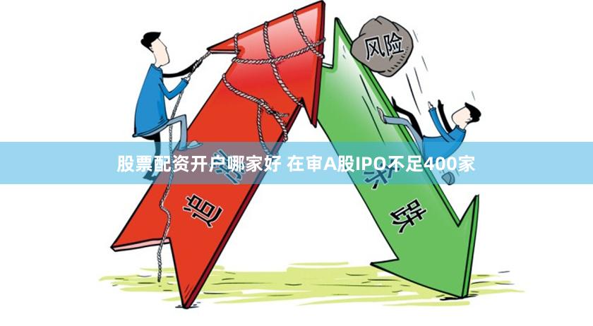 股票配资开户哪家好 在审A股IPO不足400家