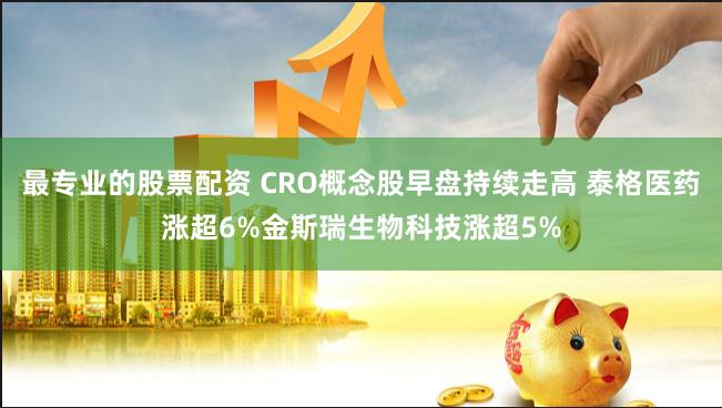 最专业的股票配资 CRO概念股早盘持续走高 泰格医药涨超6%金斯瑞生物科技涨超5%
