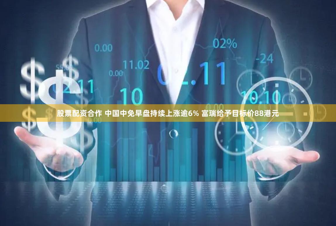 股票配资合作 中国中免早盘持续上涨逾6% 富瑞给予目标价88港元
