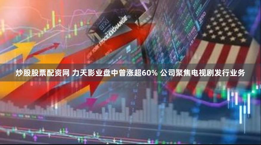 炒股股票配资网 力天影业盘中曾涨超60% 公司聚焦电视剧发行业务