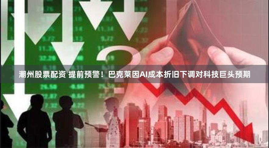 潮州股票配资 提前预警！巴克莱因AI成本折旧下调对科技巨头预期