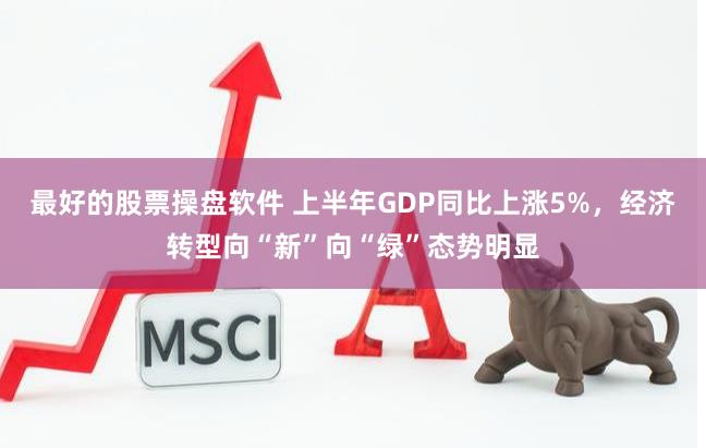 最好的股票操盘软件 上半年GDP同比上涨5%，经济转型向“新”向“绿”态势明显
