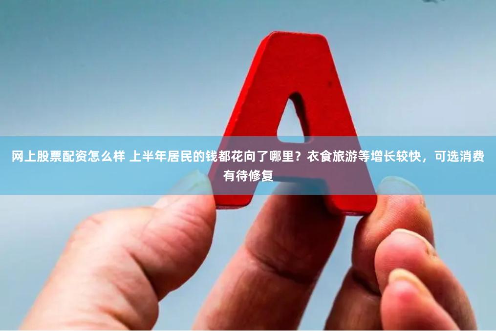 网上股票配资怎么样 上半年居民的钱都花向了哪里？衣食旅游等增长较快，可选消费有待修复