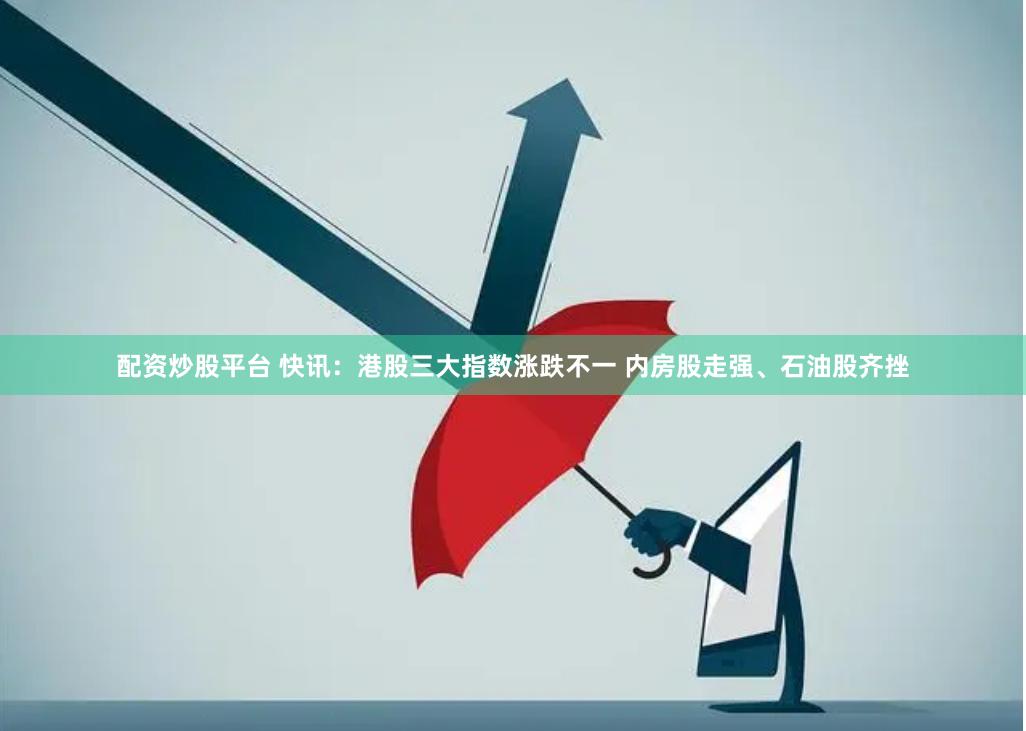 配资炒股平台 快讯：港股三大指数涨跌不一 内房股走强、石油股齐挫
