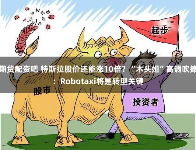 期货配资吧 特斯拉股价还能涨10倍？“木头姐”高调吹捧：Robotaxi将是转型关键