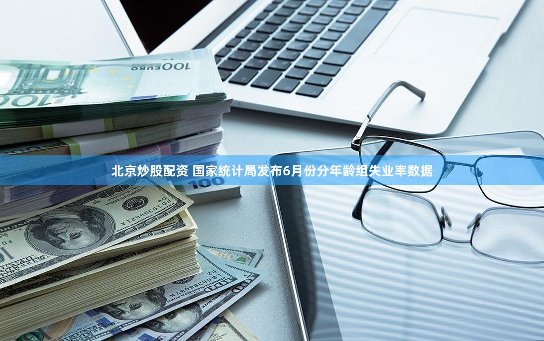 北京炒股配资 国家统计局发布6月份分年龄组失业率数据