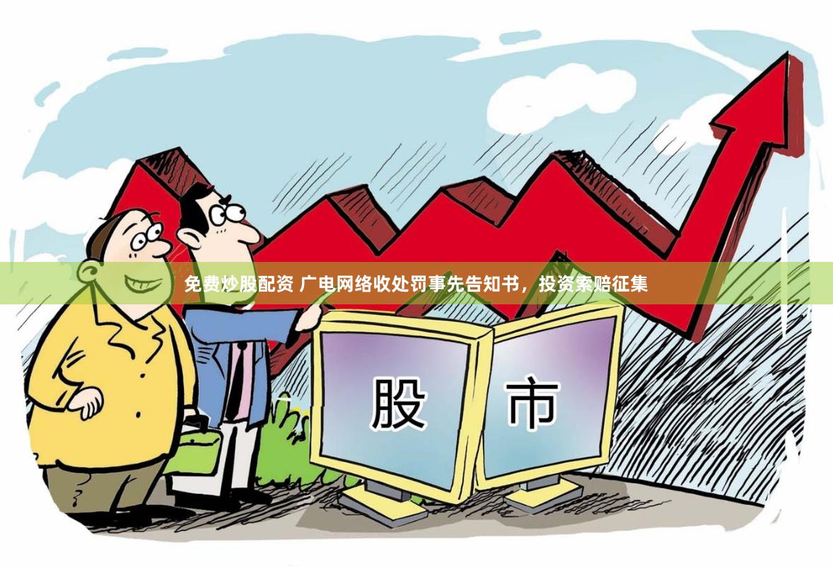 免费炒股配资 广电网络收处罚事先告知书，投资索赔征集