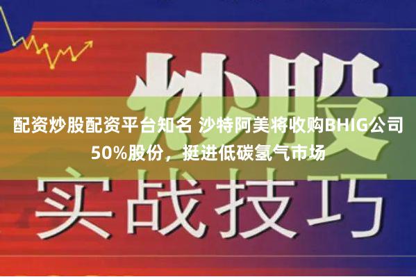 配资炒股配资平台知名 沙特阿美将收购BHIG公司50%股份，挺进低碳氢气市场