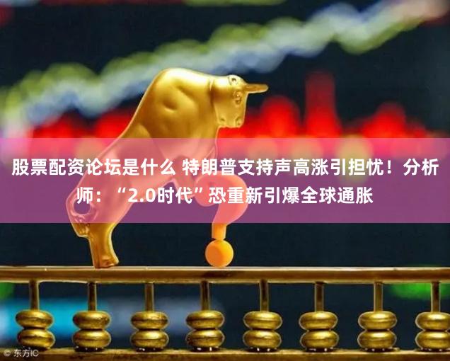 股票配资论坛是什么 特朗普支持声高涨引担忧！分析师：“2.0时代”恐重新引爆全球通胀