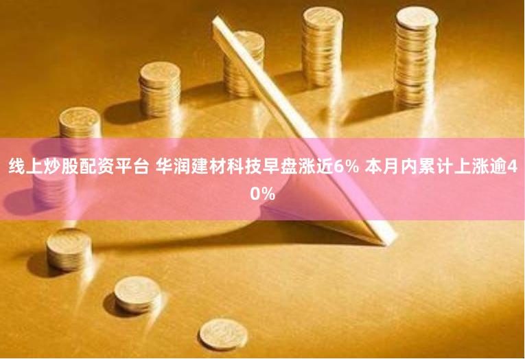 线上炒股配资平台 华润建材科技早盘涨近6% 本月内累计上涨逾40%