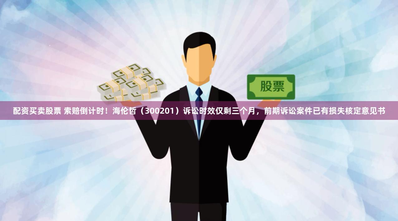 配资买卖股票 索赔倒计时！海伦哲（300201）诉讼时效仅剩三个月，前期诉讼案件已有损失核定意见书