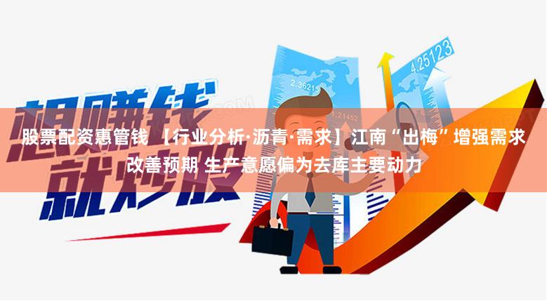 股票配资惠管钱 【行业分析·沥青·需求】江南“出梅”增强需求改善预期 生产意愿偏为去库主要动力