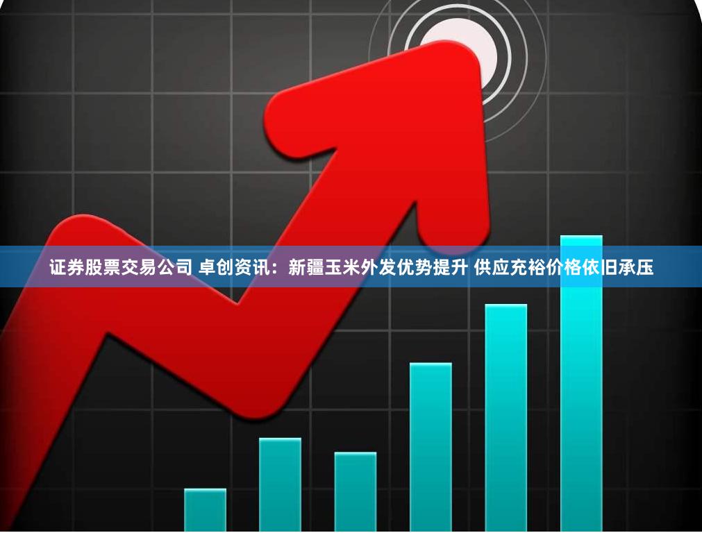 证券股票交易公司 卓创资讯：新疆玉米外发优势提升 供应充裕价格依旧承压