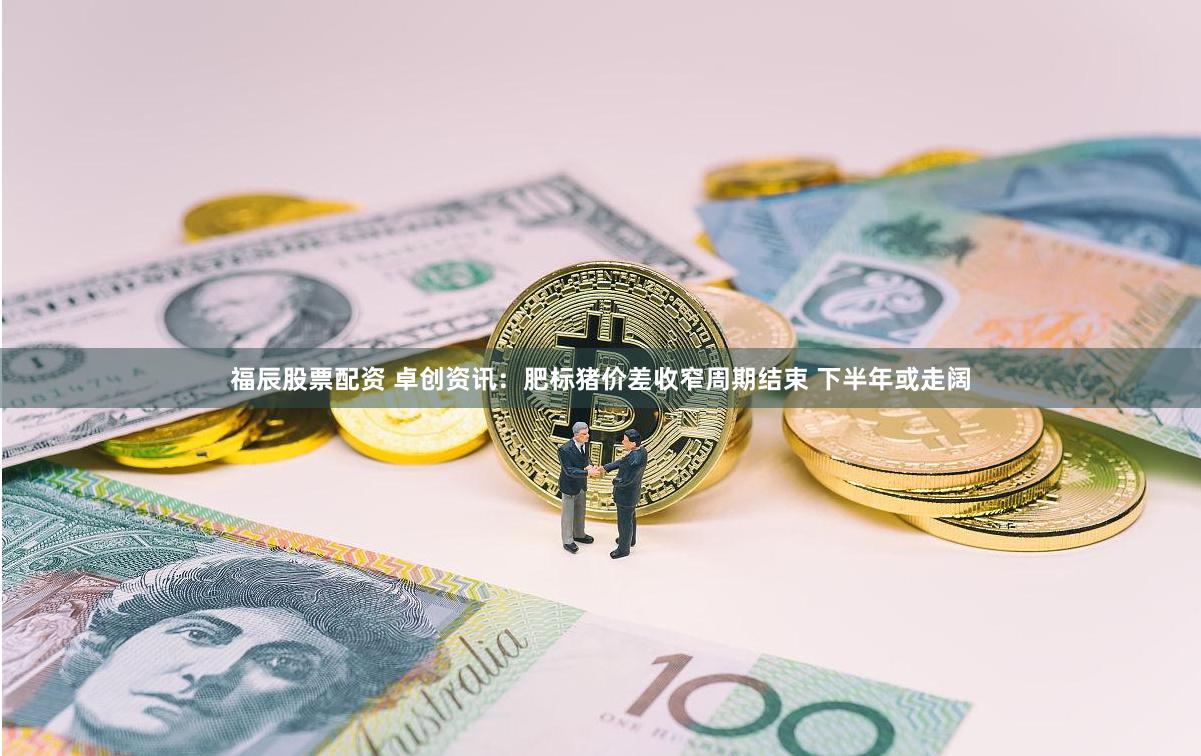 福辰股票配资 卓创资讯：肥标猪价差收窄周期结束 下半年或走阔