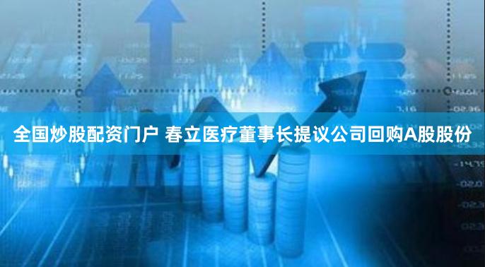全国炒股配资门户 春立医疗董事长提议公司回购A股股份