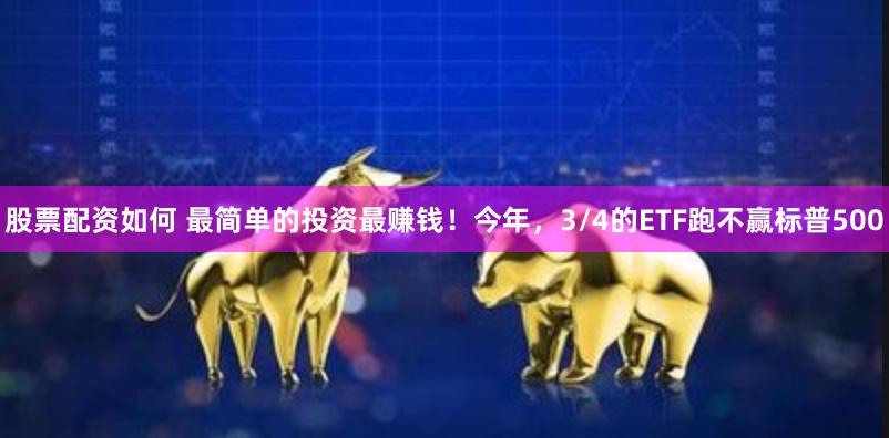 股票配资如何 最简单的投资最赚钱！今年，3/4的ETF跑不赢标普500