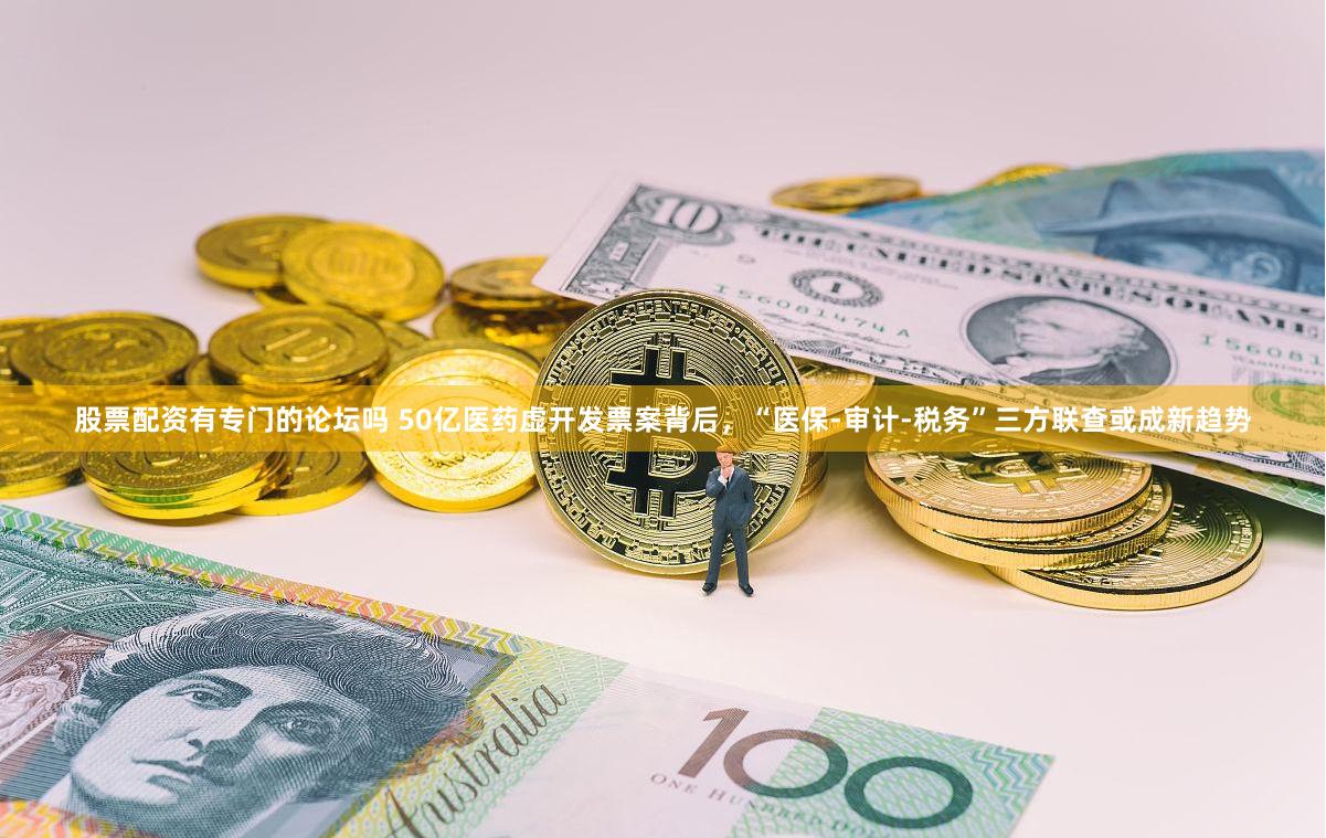 股票配资有专门的论坛吗 50亿医药虚开发票案背后，“医保-审计-税务”三方联查或成新趋势