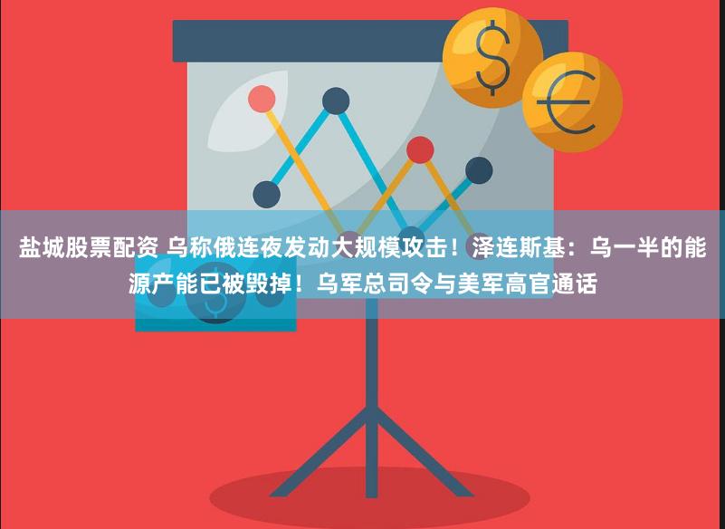 盐城股票配资 乌称俄连夜发动大规模攻击！泽连斯基：乌一半的能源产能已被毁掉！乌军总司令与美军高官通话