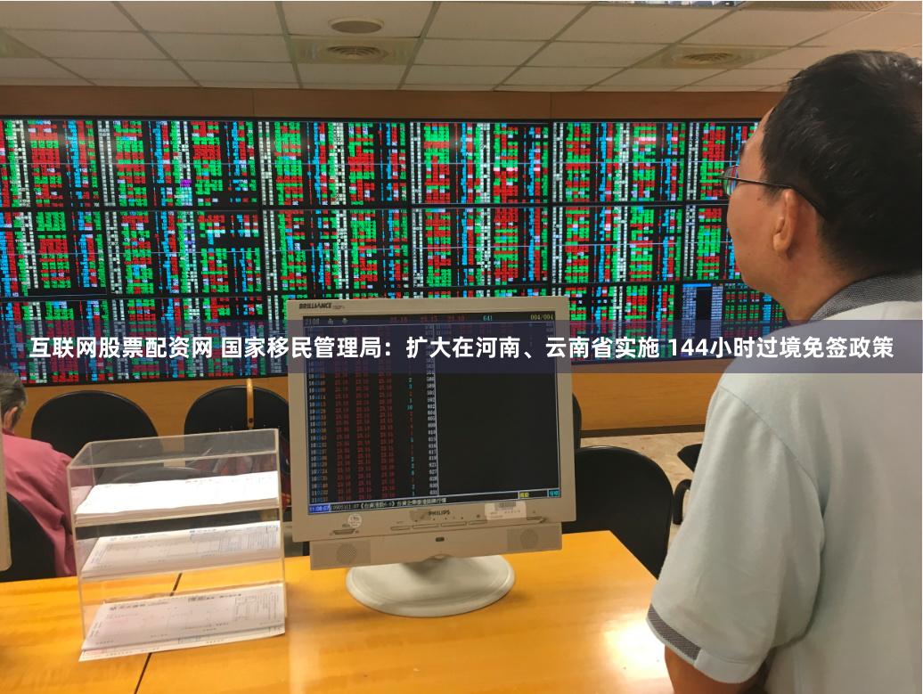 互联网股票配资网 国家移民管理局：扩大在河南、云南省实施 144小时过境免签政策
