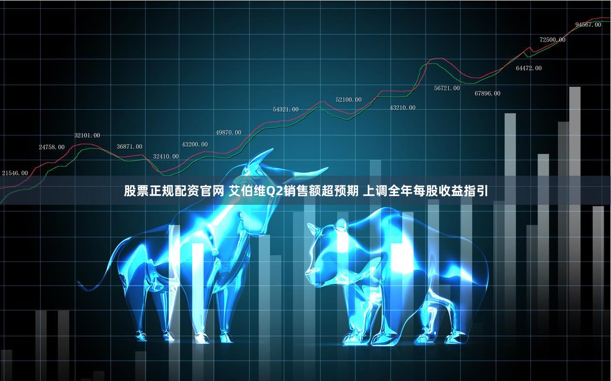 股票正规配资官网 艾伯维Q2销售额超预期 上调全年每股收益指引