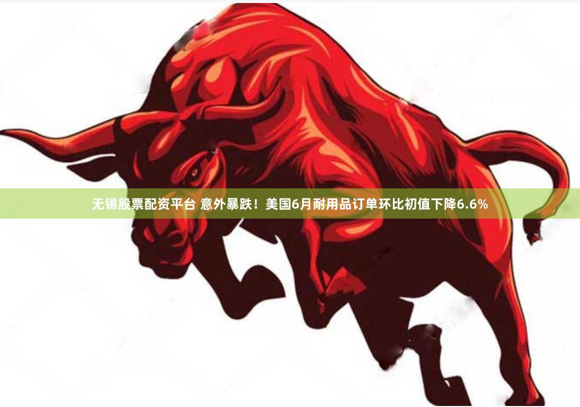 无锡股票配资平台 意外暴跌！美国6月耐用品订单环比初值下降6.6%