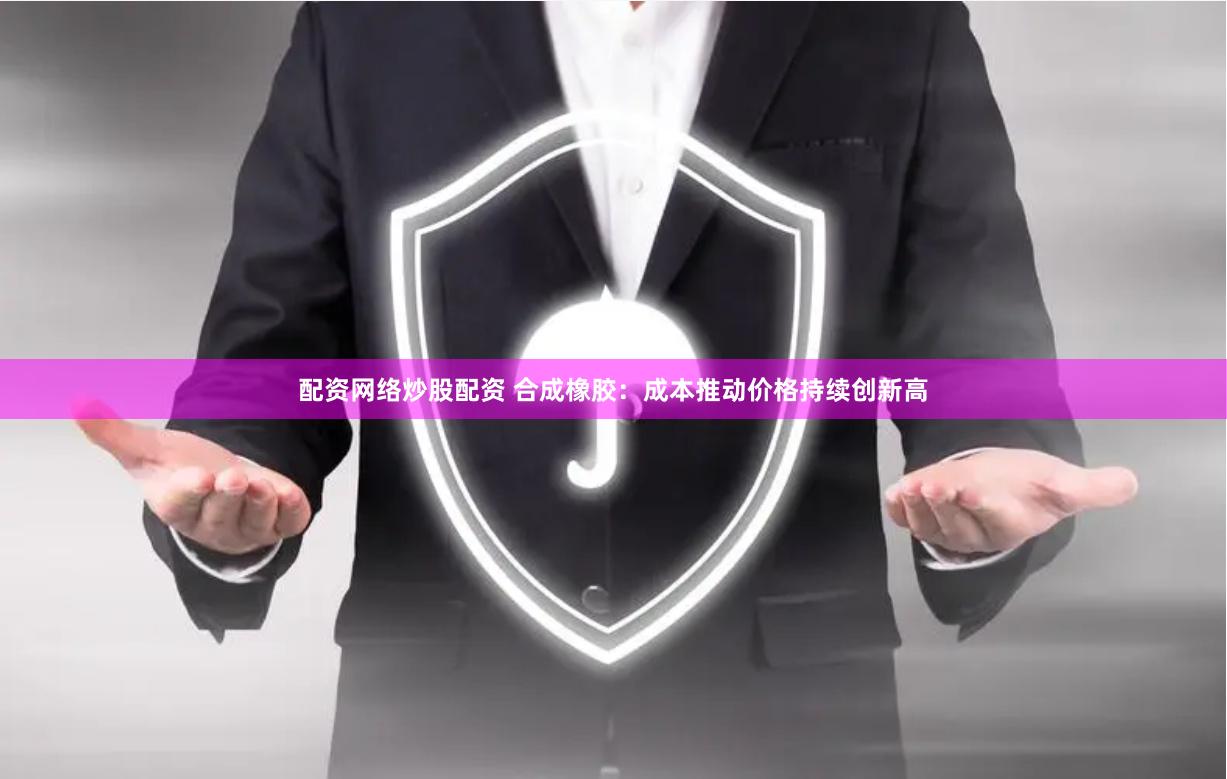 配资网络炒股配资 合成橡胶：成本推动价格持续创新高